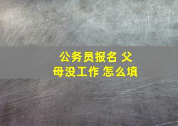 公务员报名 父母没工作 怎么填